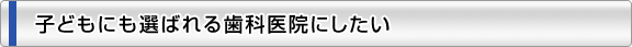 子どもにも選ばれる歯科医院にしたい