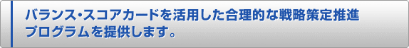 バランス・スコアカードを活用した合理的な戦略策定推進プログラムを提供します。