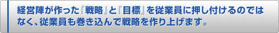 経営陣が作った『戦略』と『目標』を従業員に押し付けるのではなく、従業員も巻き込んで戦略を作り上げます。