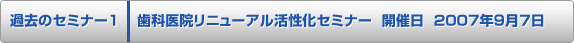 過去のセミナー1 歯科医院リニューアル活性化セミナー 開催日 2007年9月7日