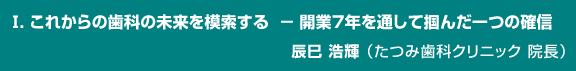 Ⅰ．これからの歯科の未来を模索する  － 開業７年を通して掴んだ一つの確信』