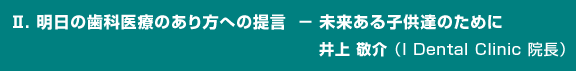 Ⅱ. 明日の歯科医療のあり方への提言 - 未来ある子供達のために