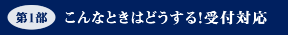 Ⅰ．こんなときはどうする！受付対応